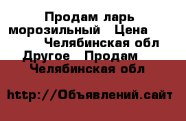 Продам ларь морозильный › Цена ­ 20 000 - Челябинская обл. Другое » Продам   . Челябинская обл.